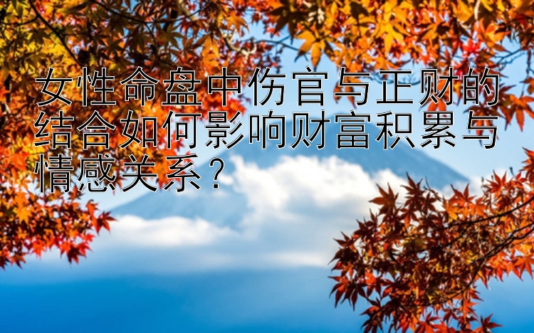 女性命盘中伤官与正财的结合如何影响财富积累与情感关系？