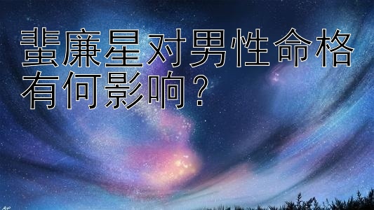 蜚廉星对男性命格有何影响？