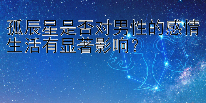 孤辰星是否对男性的感情生活有显著影响？