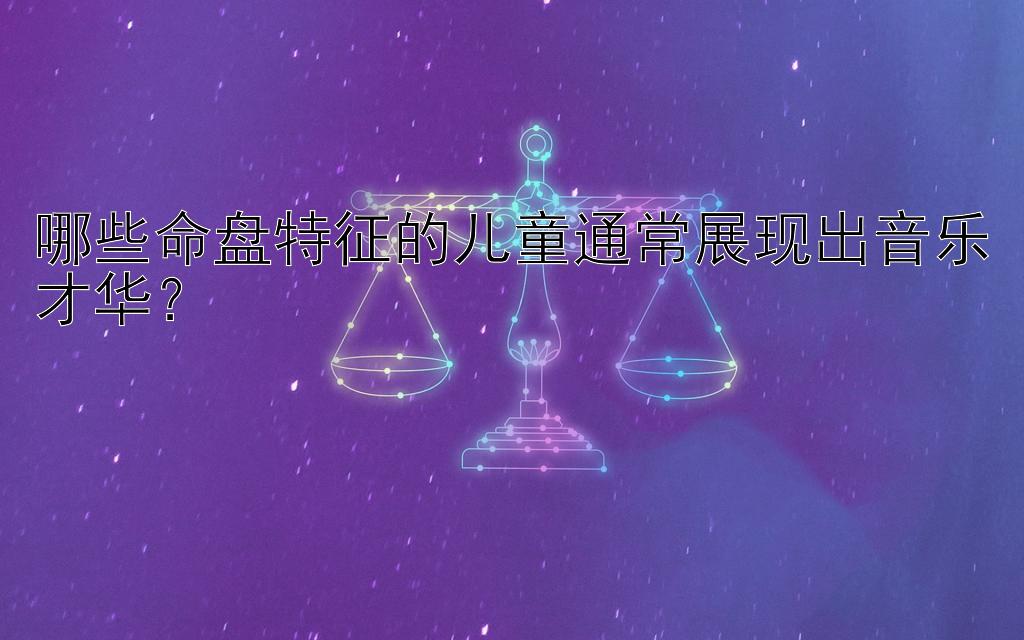 哪些命盘特征的儿童通常展现出音乐才华？