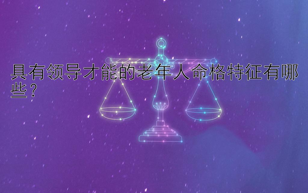 具有领导才能的老年人命格特征有哪些？