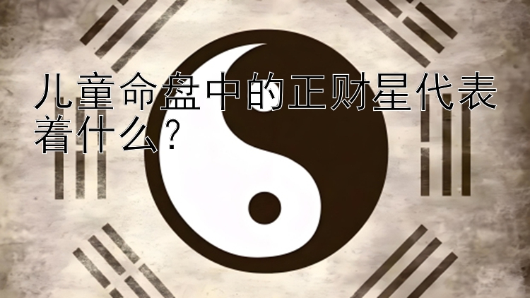 儿童命盘中的正财星代表着什么？