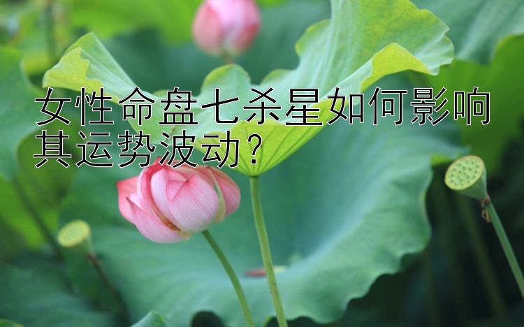 女性命盘七杀星如何影响其运势波动？