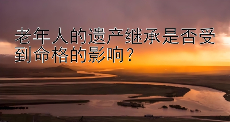 老年人的遗产继承是否受到命格的影响？