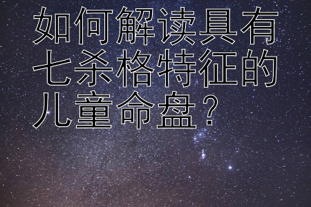 如何解读具有七杀格特征的儿童命盘？