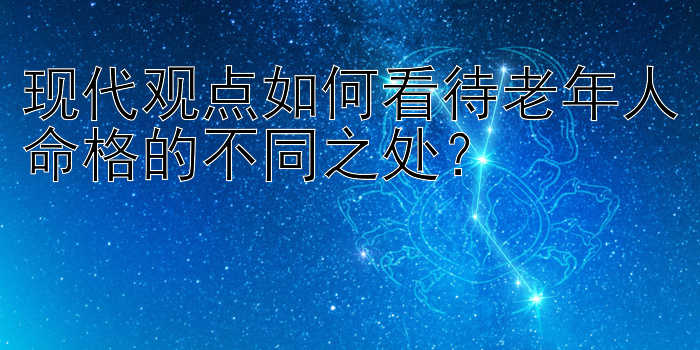 现代观点如何看待老年人命格的不同之处？