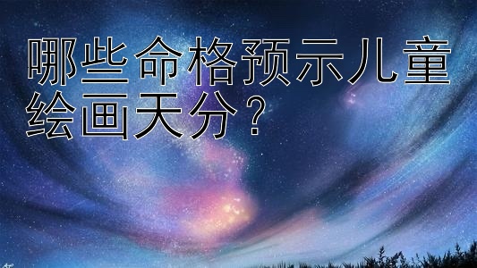 哪些命格预示儿童绘画天分？