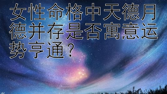 女性命格中天德月德并存是否寓意运势亨通？