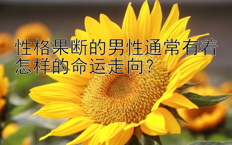 性格果断的男性通常有着怎样的命运走向？