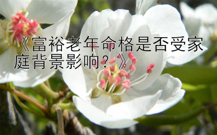 《富裕老年命格是否受家庭背景影响？》