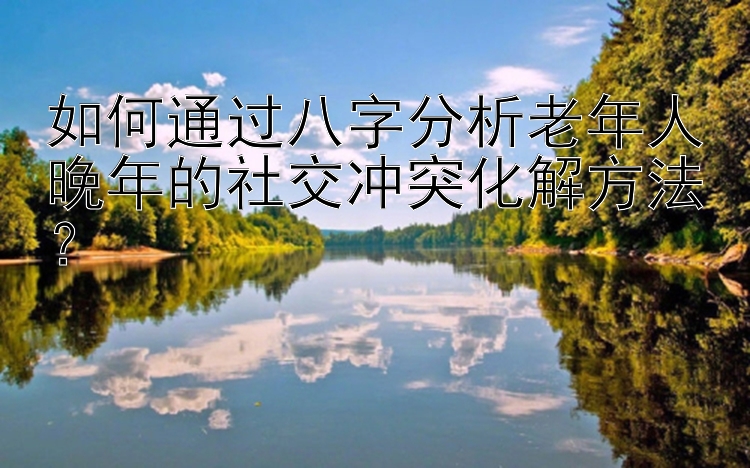 如何通过八字分析老年人晚年的社交冲突化解方法？