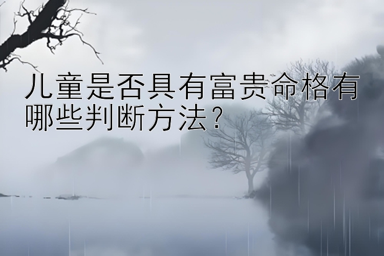 儿童是否具有富贵命格有哪些判断方法？