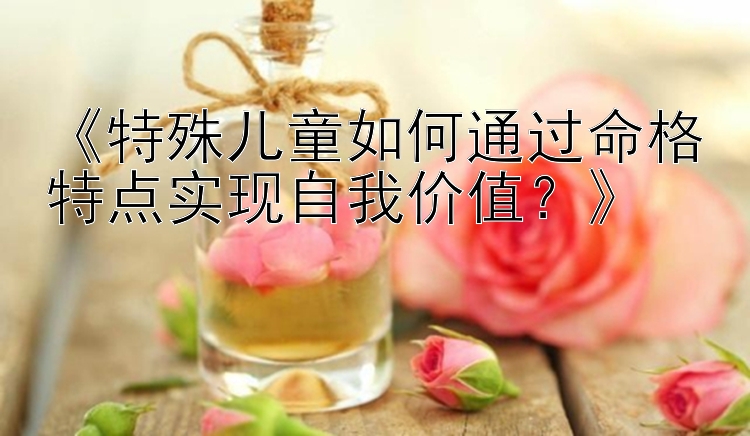 《特殊儿童如何通过命格特点实现自我价值？》