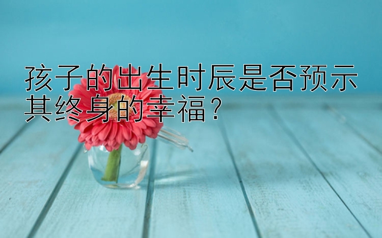 孩子的出生时辰是否预示其终身的幸福？