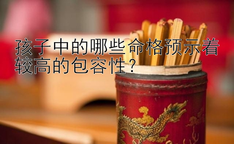 幸运飞艇大小4规律  孩子中的哪些命格预示着较高的包容性？