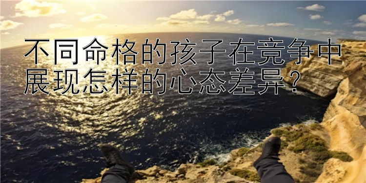 不同命格的孩子在竞争中展现怎样的心态差异？