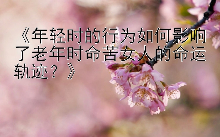 《年轻时的行为如何影响了老年时命苦女人的命运轨迹？》