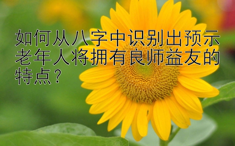 如何从八字中识别出预示老年人将拥有良师益友的特点？