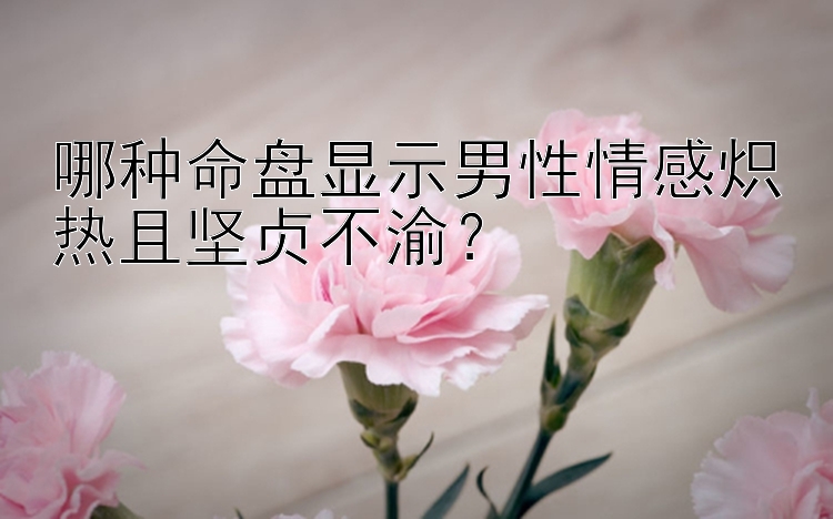 哪种命盘显示男性情感炽热且坚贞不渝？