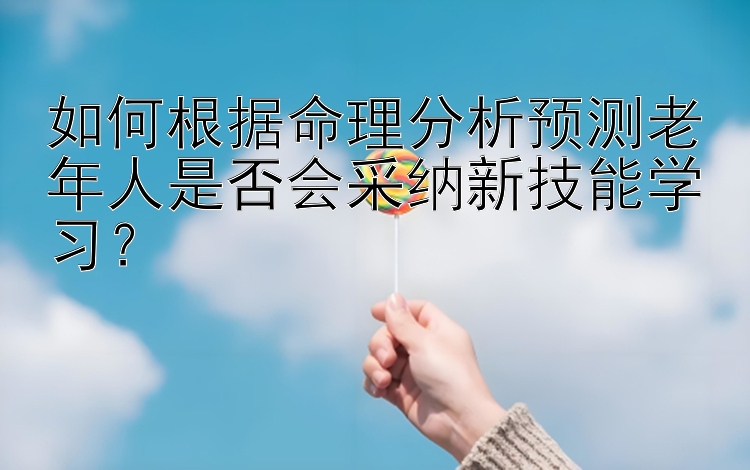 如何根据命理分析预测老年人是否会采纳新技能学习？