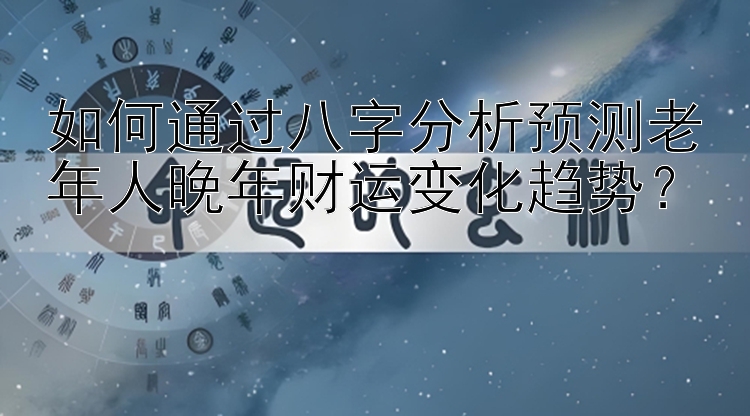 如何通过八字分析预测老年人晚年财运变化趋势？