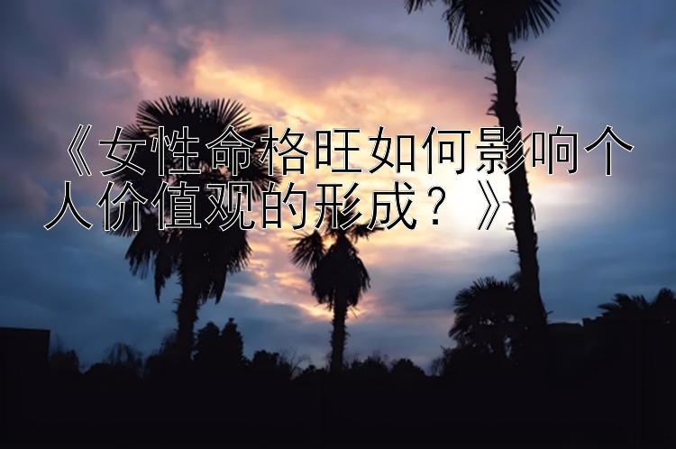 《女性命格旺如何影响个人价值观的形成？》