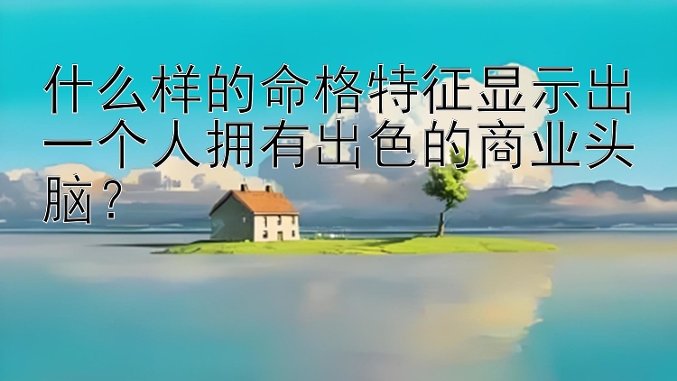 幸运飞艇回血   什么样的命格特征显示出一个人拥有出色的商业头脑？