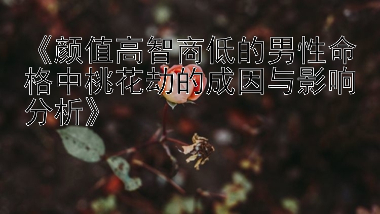 《颜值高智商低的男性命格中桃花劫的成因与影响分析》