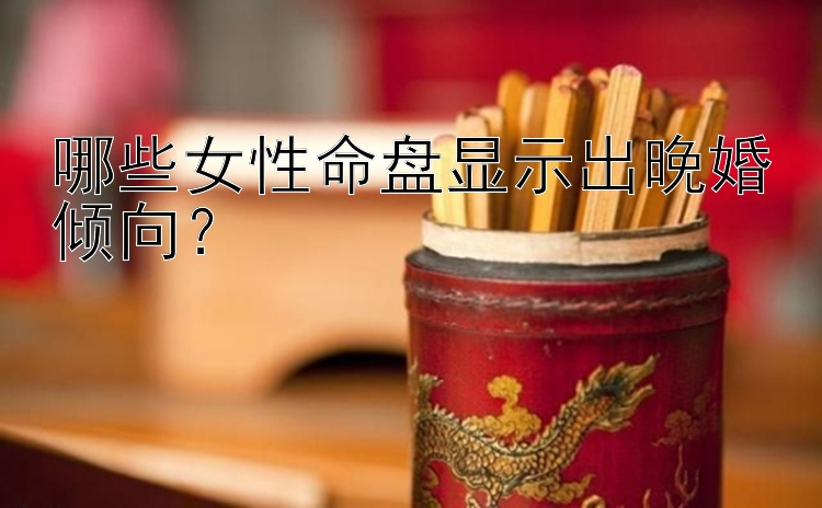 哪些女性命盘显示出晚婚倾向？