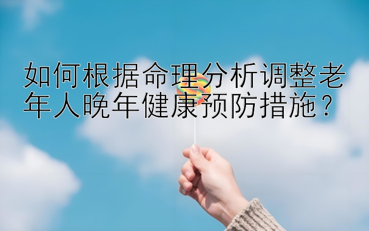 如何根据命理分析调整老年人晚年健康预防措施？