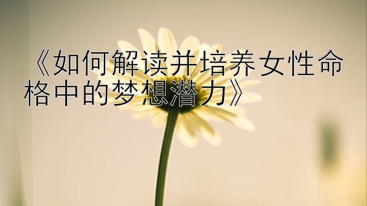 《如何解读并培养女性命格中的梦想潜力》