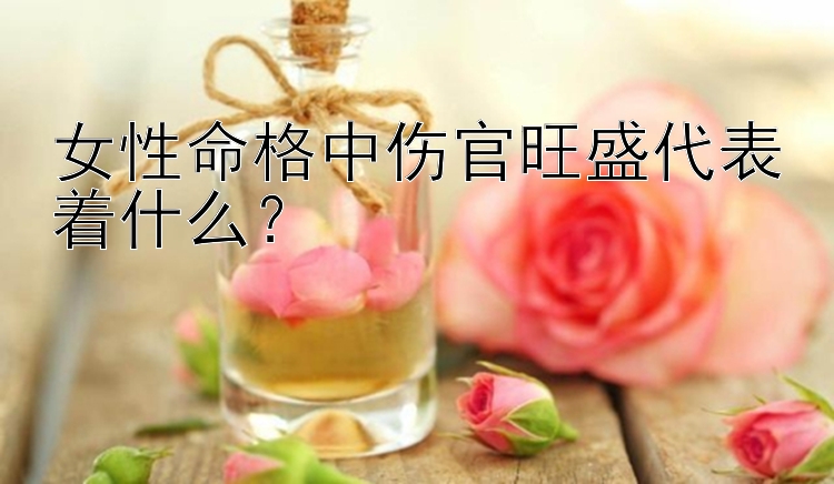 女性命格中伤官旺盛代表着什么？