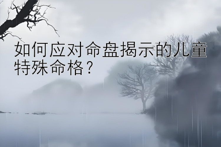 如何应对命盘揭示的儿童特殊命格？