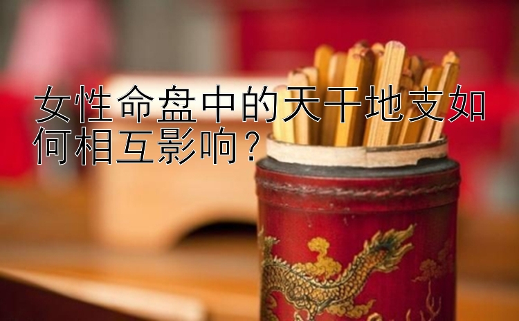 女性命盘中的天干地支如何相互影响？