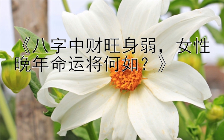 《八字中财旺身弱，女性晚年命运将何如？》