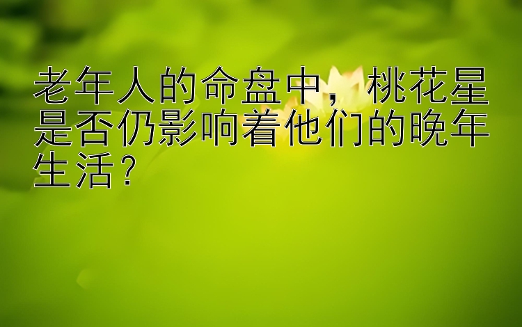 老年人的命盘中，桃花星是否仍影响着他们的晚年生活？