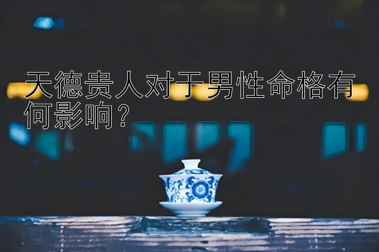 天德贵人对于男性命格有何影响？