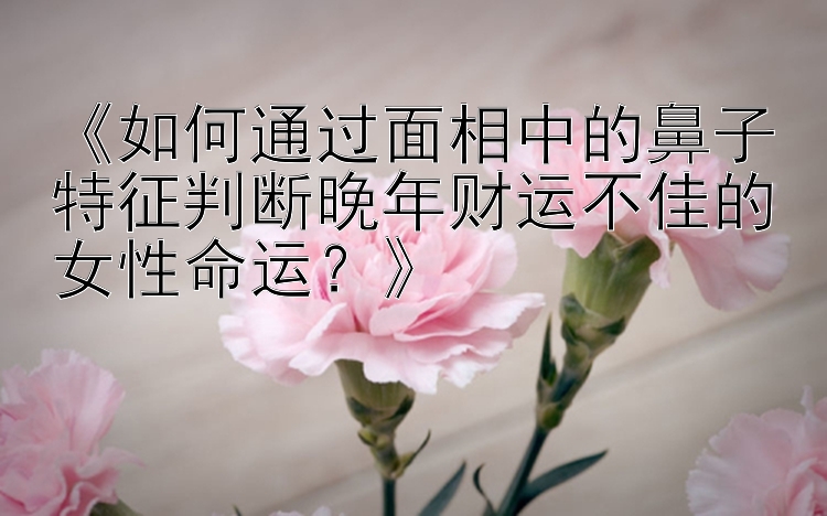 《如何通过面相中的鼻子特征判断晚年财运不佳的女性命运？》