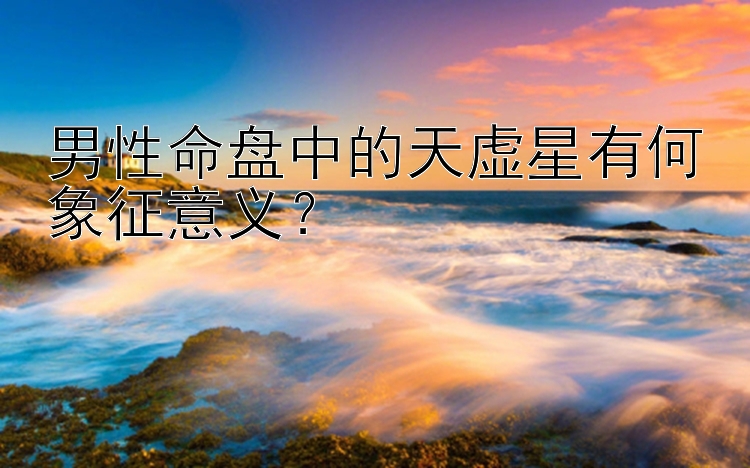 男性命盘中的天虚星有何象征意义？