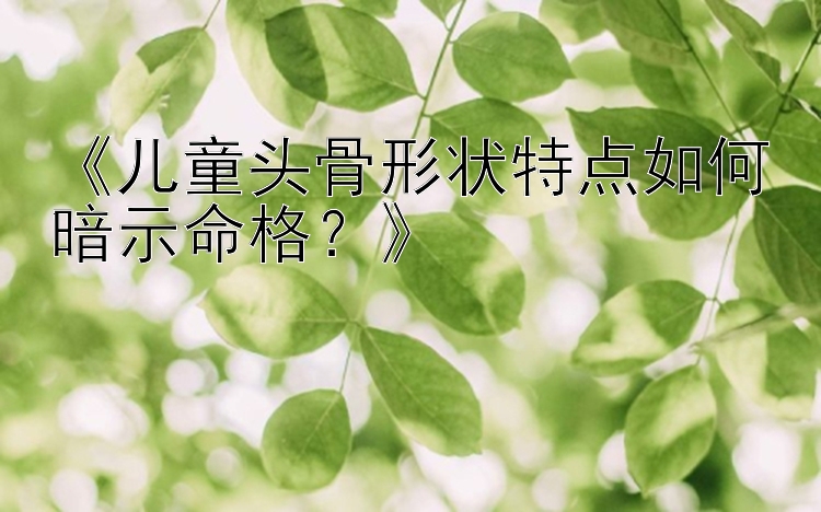 《儿童头骨形状特点如何暗示命格？》