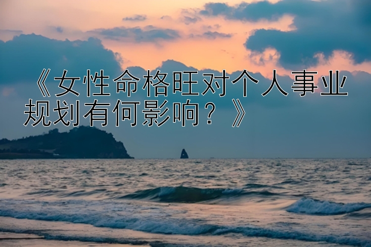 《女性命格旺对个人事业规划有何影响？》