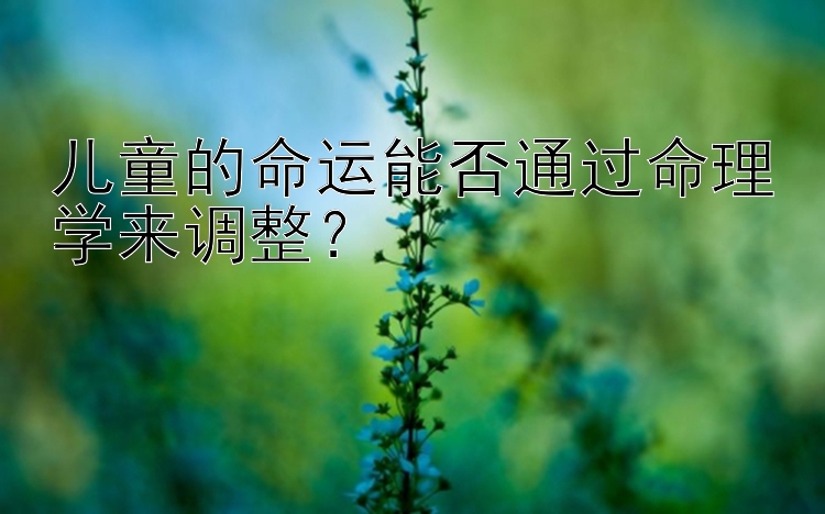 儿童的命运能否通过命理学来调整？