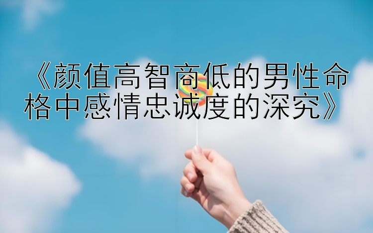 《颜值高智商低的男性命格中感情忠诚度的深究》