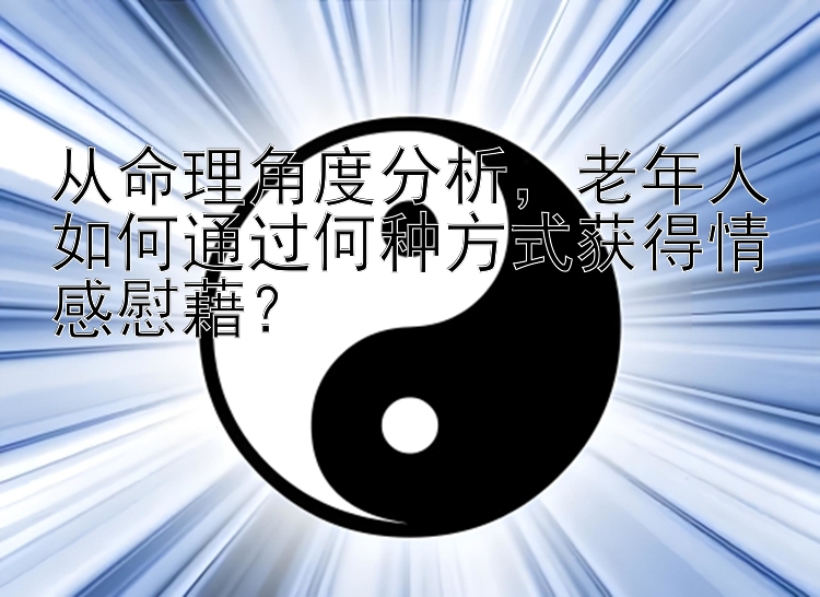 从命理角度分析，老年人如何通过何种方式获得情感慰藉？