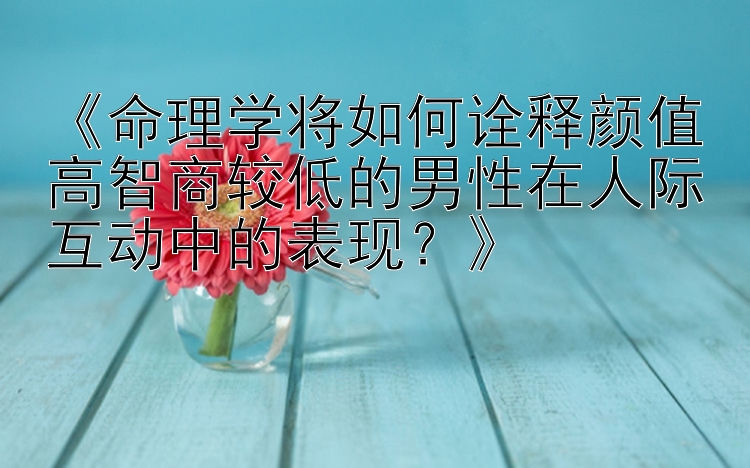 《命理学将如何诠释颜值高智商较低的男性在人际互动中的表现？》