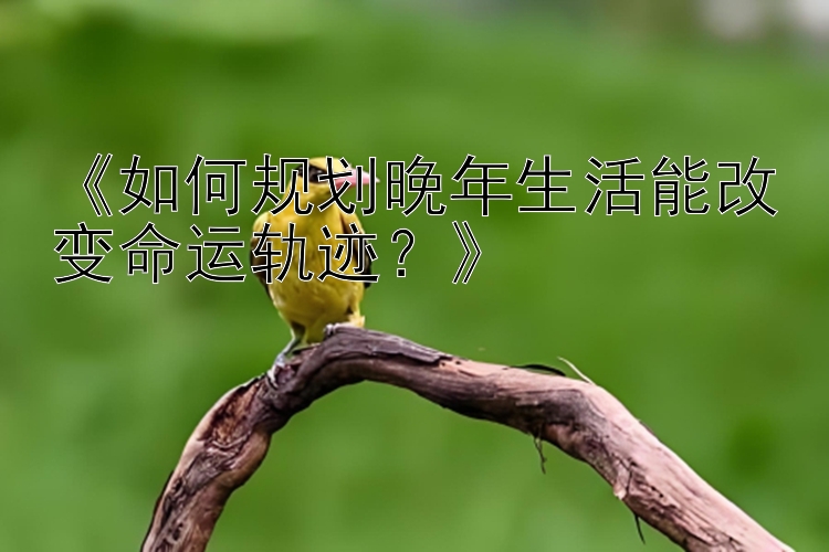 《如何规划晚年生活能改变命运轨迹？》