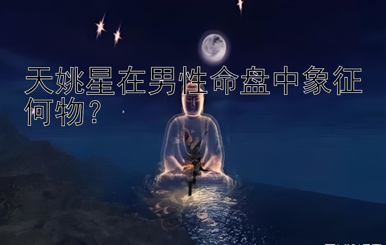 天姚星在男性命盘中象征何物？