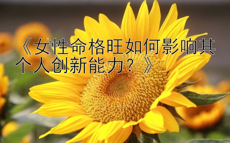 《女性命格旺如何影响其个人创新能力？》