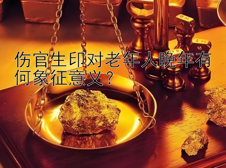 伤官生印对老年人晚年有何象征意义？