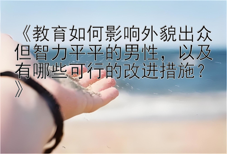 《教育如何影响外貌出众但智力平平的男性，以及有哪些可行的改进措施？》